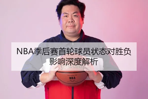 NBA季后赛首轮球员状态对胜负影响深度解析